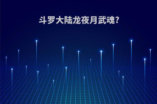 斗罗大陆龙夜月武魂?