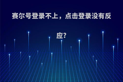 赛尔号登录不上，点击登录没有反应?