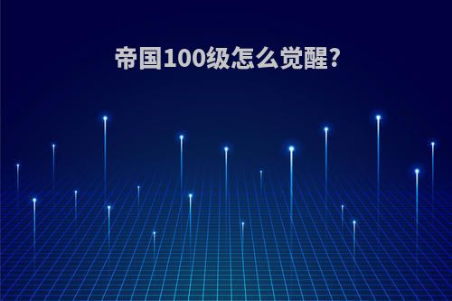 帝国100级怎么觉醒?