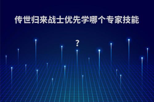 传世归来战士优先学哪个专家技能?