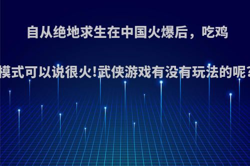 自从绝地求生在中国火爆后，吃鸡模式可以说很火!武侠游戏有没有玩法的呢?