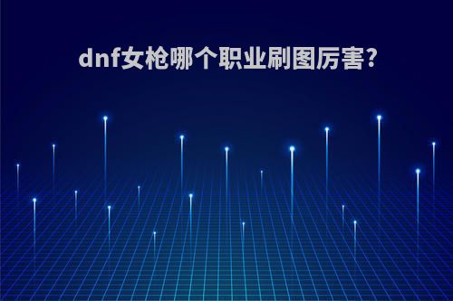 dnf女枪哪个职业刷图厉害?