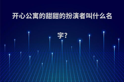 开心公寓的甜甜的扮演者叫什么名字?