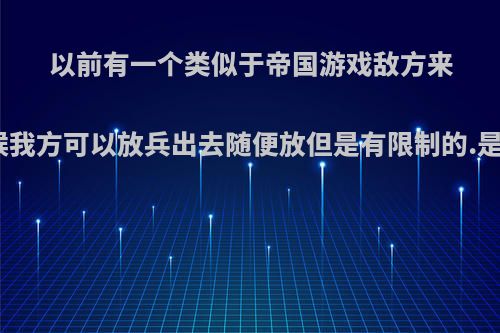 以前有一个类似于帝国游戏敌方来攻城的时候我方可以放兵出去随便放但是有限制的.是什么游戏?