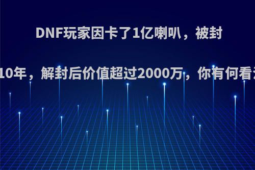 DNF玩家因卡了1亿喇叭，被封号10年，解封后价值超过2000万，你有何看法?