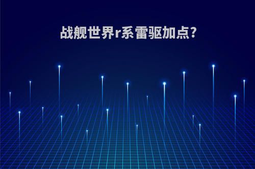 战舰世界r系雷驱加点?