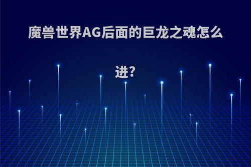 魔兽世界AG后面的巨龙之魂怎么进?