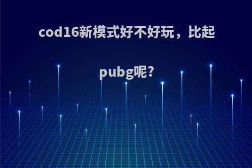 cod16新模式好不好玩，比起pubg呢?