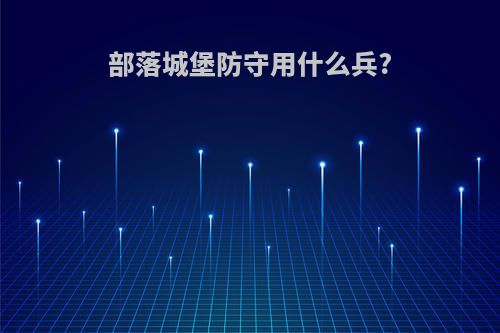 部落城堡防守用什么兵?