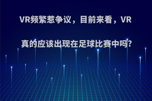 VR频繁惹争议，目前来看，VR真的应该出现在足球比赛中吗?