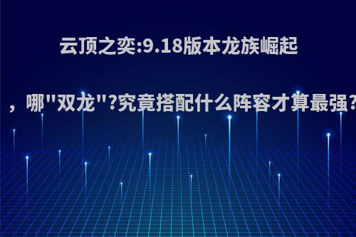 云顶之奕:9.18版本龙族崛起，哪