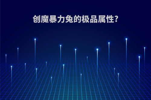 创魔暴力兔的极品属性?