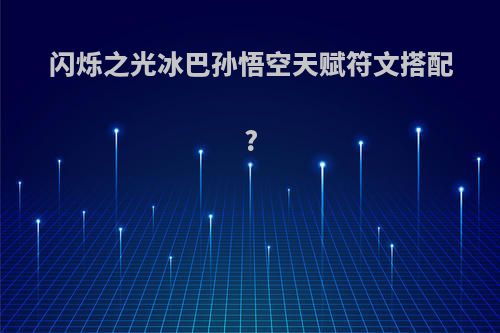 闪烁之光冰巴孙悟空天赋符文搭配?