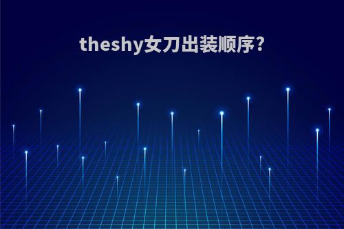 theshy女刀出装顺序?