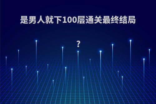 是男人就下100层通关最终结局?