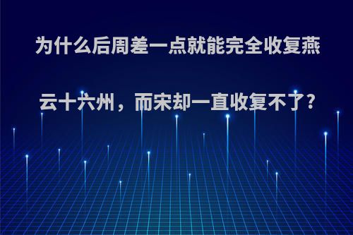 为什么后周差一点就能完全收复燕云十六州，而宋却一直收复不了?