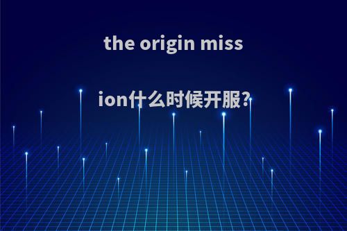 the origin mission什么时候开服?