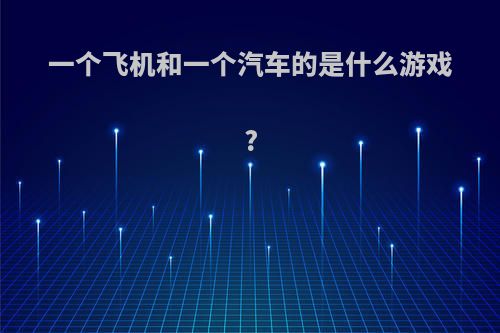 一个飞机和一个汽车的是什么游戏?