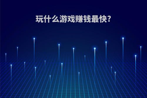 玩什么游戏赚钱最快?