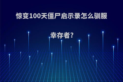 惊变100天僵尸启示录怎么驯服幸存者?