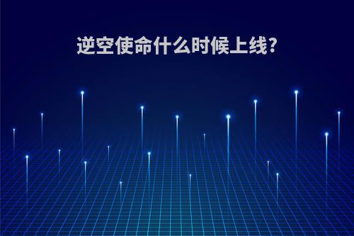 逆空使命什么时候上线?