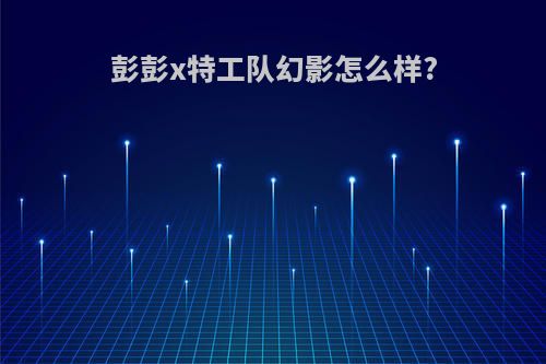 彭彭x特工队幻影怎么样?