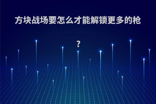 方块战场要怎么才能解锁更多的枪?