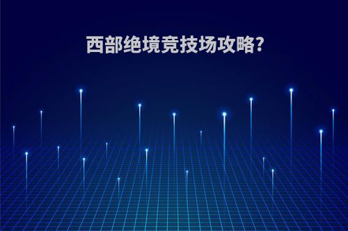 西部绝境竞技场攻略?