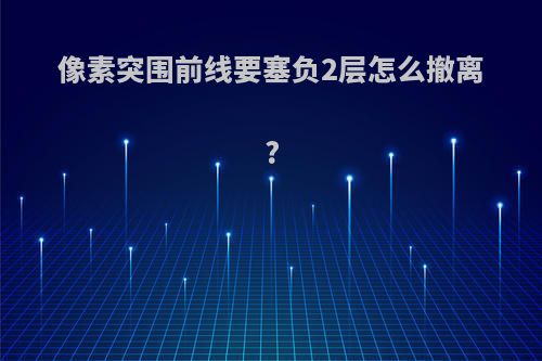 像素突围前线要塞负2层怎么撤离?