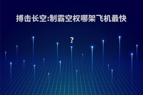 搏击长空:制霸空权哪架飞机最快?