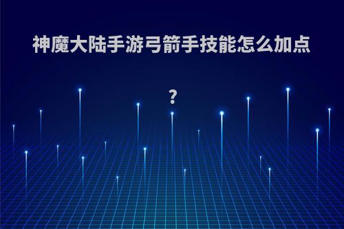 神魔大陆手游弓箭手技能怎么加点?