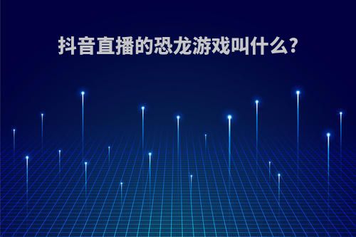 抖音直播的恐龙游戏叫什么?