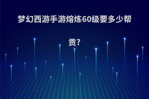 梦幻西游手游熔炼60级要多少帮贡?