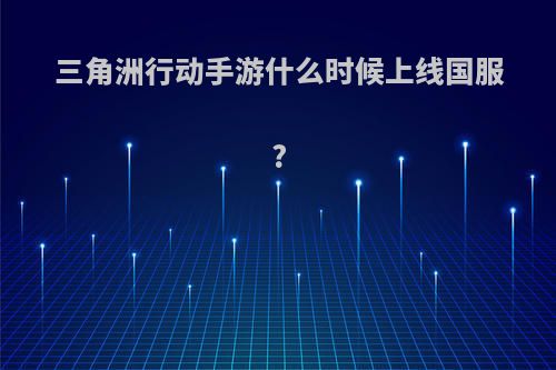 三角洲行动手游什么时候上线国服?