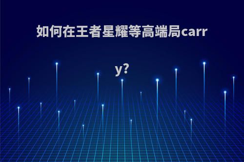 如何在王者星耀等高端局carry?