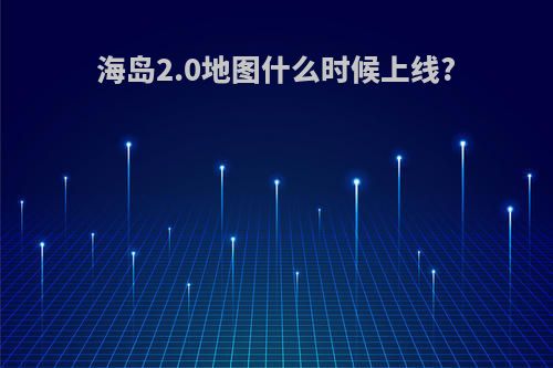 海岛2.0地图什么时候上线?