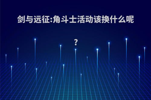 剑与远征:角斗士活动该换什么呢?