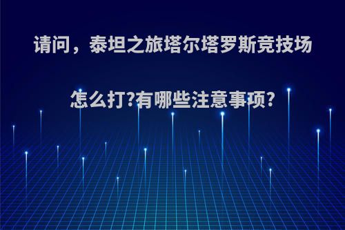 请问，泰坦之旅塔尔塔罗斯竞技场怎么打?有哪些注意事项?