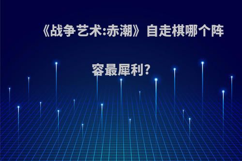 《战争艺术:赤潮》自走棋哪个阵容最犀利?