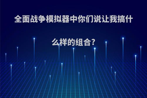 全面战争模拟器中你们说让我搞什么样的组合?