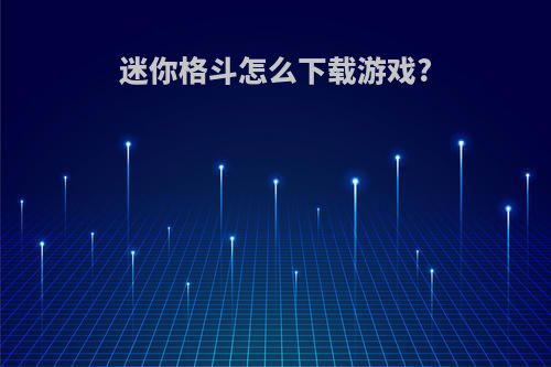 迷你格斗怎么下载游戏?