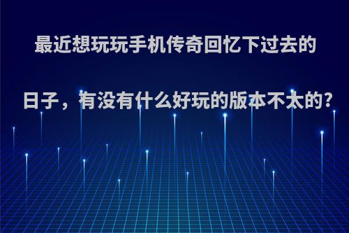 最近想玩玩手机传奇回忆下过去的日子，有没有什么好玩的版本不太的?