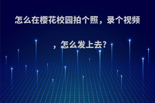 怎么在樱花校园拍个照，录个视频，怎么发上去?