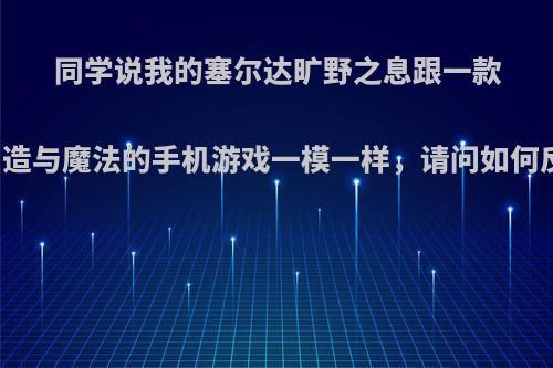 同学说我的塞尔达旷野之息跟一款叫创造与魔法的手机游戏一模一样，请问如何反驳?