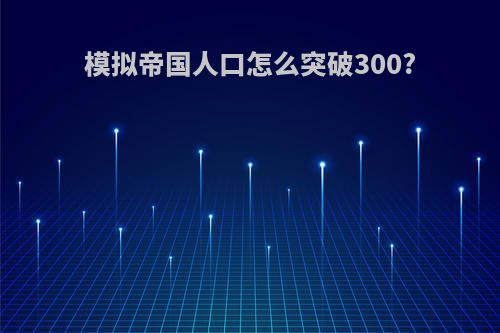 模拟帝国人口怎么突破300?