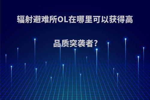 辐射避难所OL在哪里可以获得高品质突袭者?