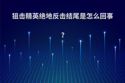 狙击精英绝地反击结尾是怎么回事?