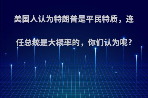 美国人认为特朗普是平民特质，连任总统是大概率的，你们认为呢?