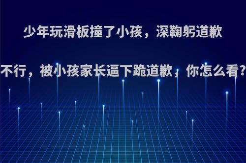 少年玩滑板撞了小孩，深鞠躬道歉不行，被小孩家长逼下跪道歉，你怎么看?