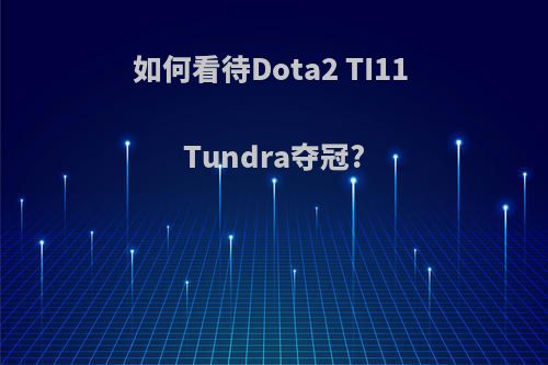 如何看待Dota2 TI11 Tundra夺冠?